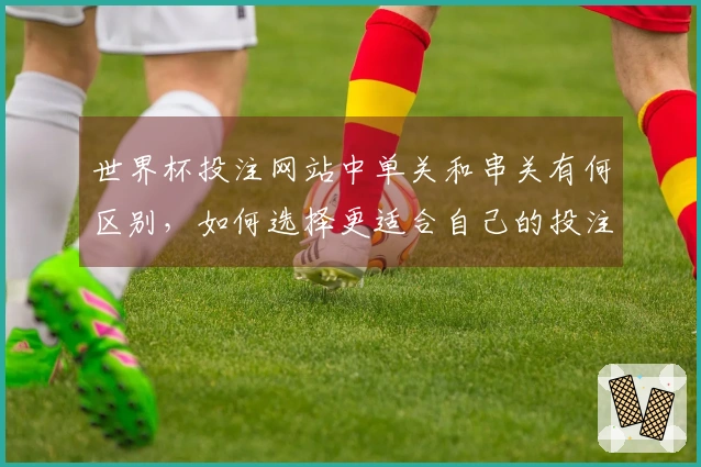 世界杯投注网站中单关和串关有何区别，如何选择更适合自己的投注方式？