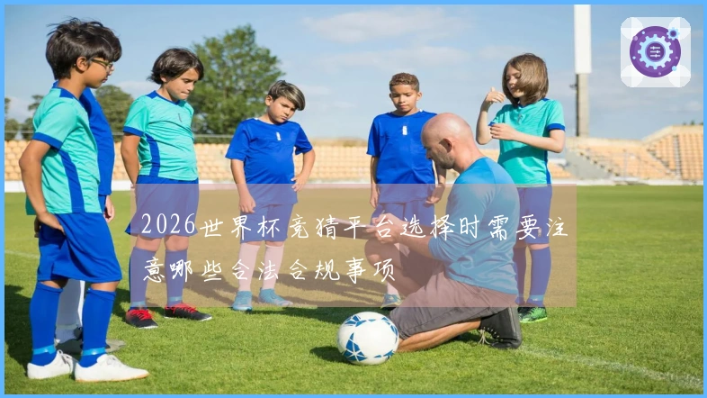 2026世界杯竞猜平台选择时需要注意哪些合法合规事项