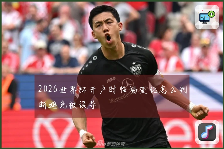 2026世界杯开户时临场变化怎么判断避免被误导