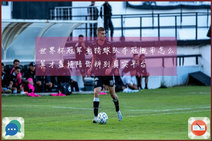 世界杯冠军竞猜球队夺冠概率怎么算才靠谱陪你辨别真实平台
