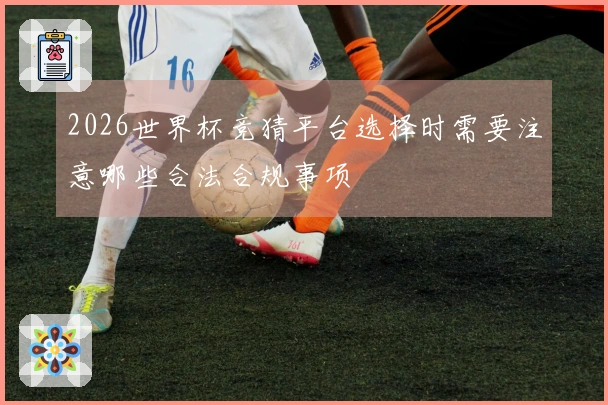 2026世界杯竞猜平台选择时需要注意哪些合法合规事项