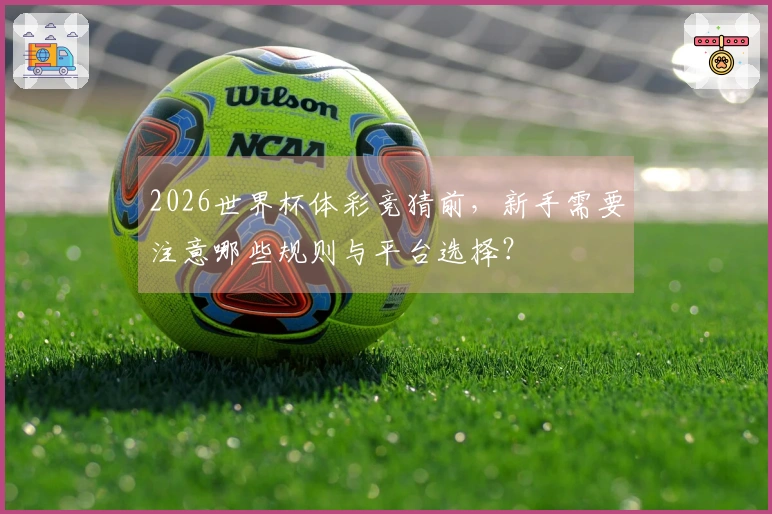 2026世界杯体彩竞猜前，新手需要注意哪些规则与平台选择？
