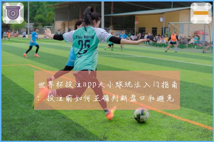 世界杯投注app大小球玩法入门指南：投注前如何正确判断盘口和避免误区