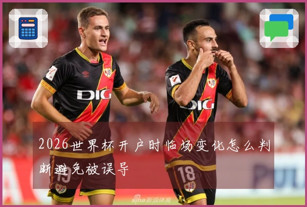 2026世界杯开户时临场变化怎么判断避免被误导